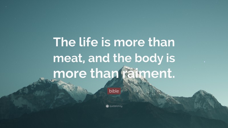 Bible Quote: “The life is more than meat, and the body is more than raiment.”