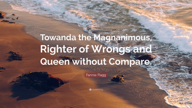 Fannie Flagg Quote: “Towanda the Magnanimous, Righter of Wrongs and Queen without Compare.”