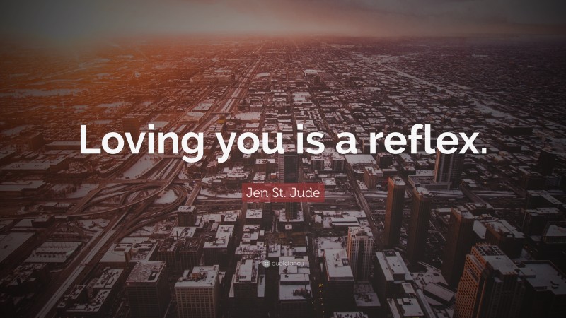 Jen St. Jude Quote: “Loving you is a reflex.”