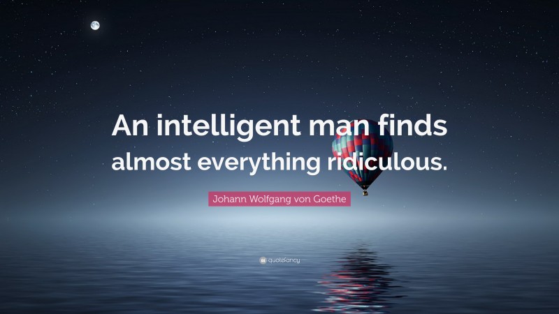 Johann Wolfgang von Goethe Quote: “An intelligent man finds almost everything ridiculous.”