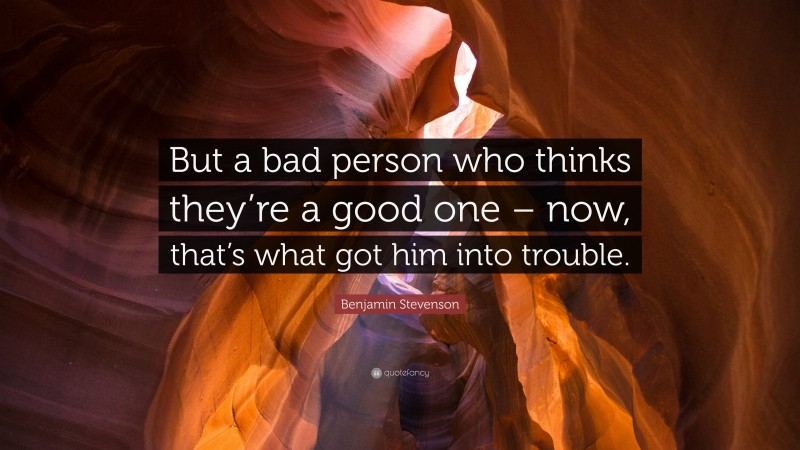 Benjamin Stevenson Quote: “But a bad person who thinks they’re a good one – now, that’s what got him into trouble.”