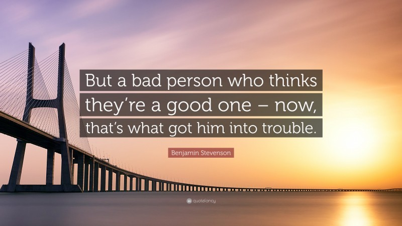 Benjamin Stevenson Quote: “But a bad person who thinks they’re a good one – now, that’s what got him into trouble.”