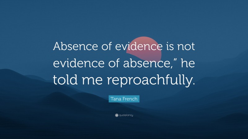 Tana French Quote: “Absence of evidence is not evidence of absence,” he told me reproachfully.”