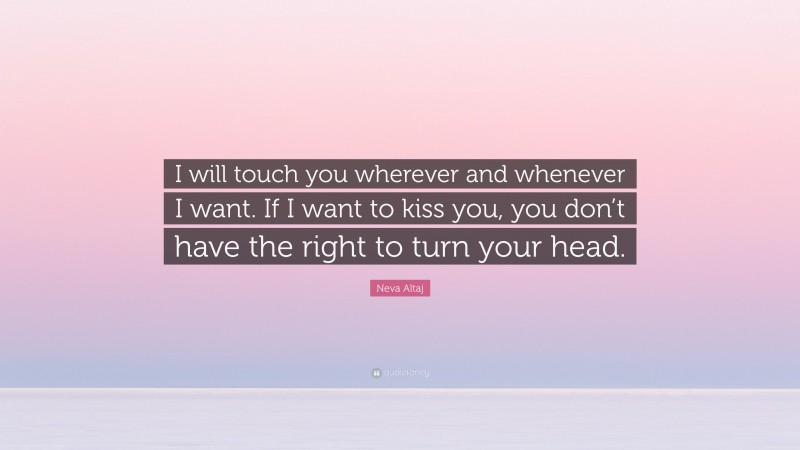 Neva Altaj Quote: “I will touch you wherever and whenever I want. If I want to kiss you, you don’t have the right to turn your head.”