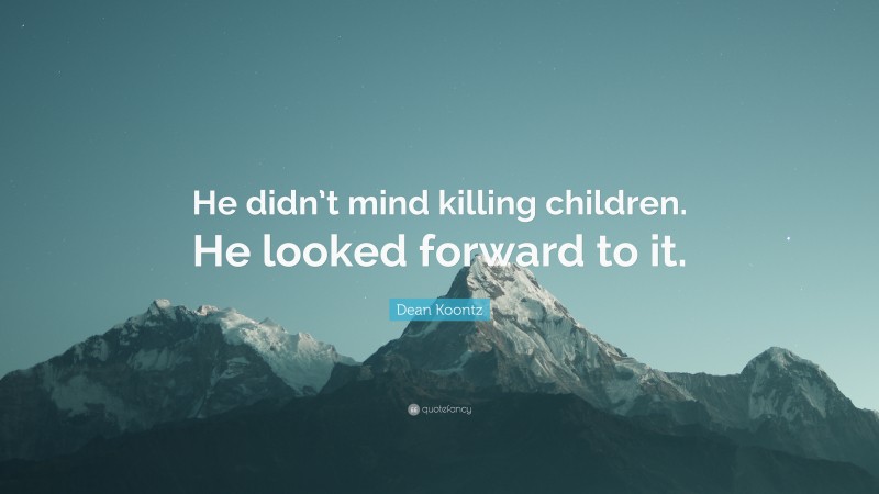 Dean Koontz Quote: “He didn’t mind killing children. He looked forward to it.”