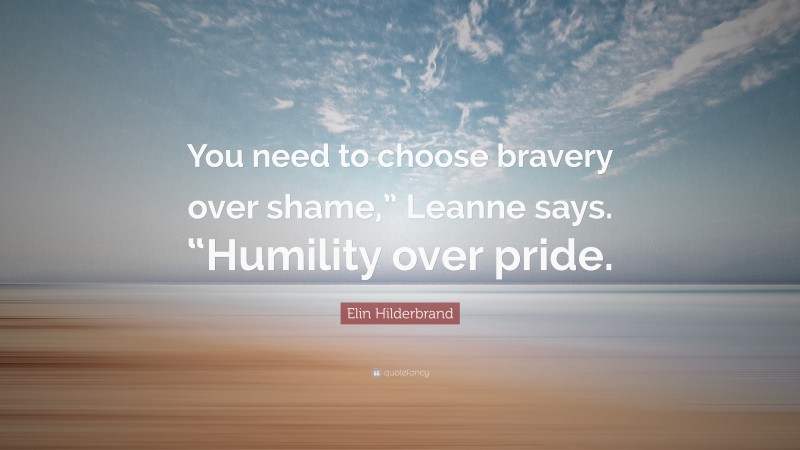 Elin Hilderbrand Quote: “You need to choose bravery over shame,” Leanne says. “Humility over pride.”