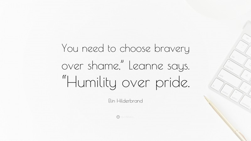 Elin Hilderbrand Quote: “You need to choose bravery over shame,” Leanne says. “Humility over pride.”