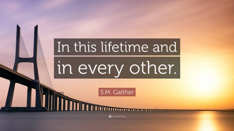 S.M. Gaither Quote: “In this lifetime and in every other.”