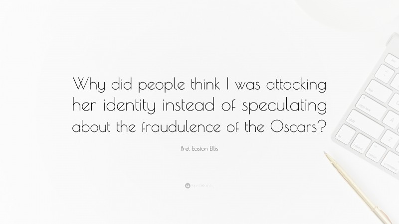 Bret Easton Ellis Quote: “Why did people think I was attacking her identity instead of speculating about the fraudulence of the Oscars?”