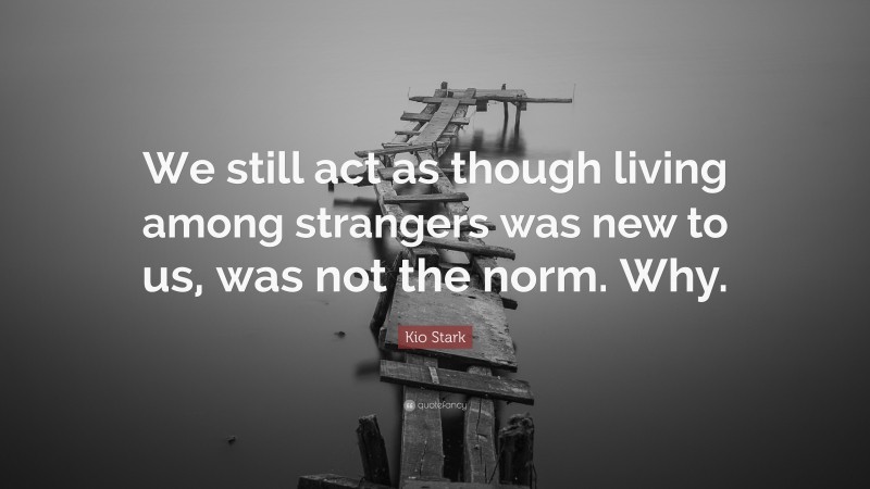 Kio Stark Quote: “We still act as though living among strangers was new to us, was not the norm. Why.”