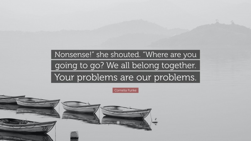 Cornelia Funke Quote: “Nonsense!” she shouted. “Where are you going to go? We all belong together. Your problems are our problems.”