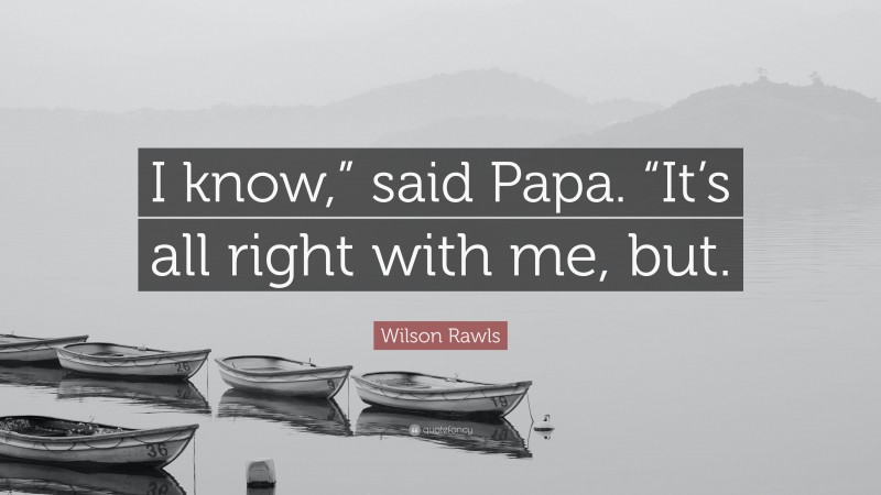 Wilson Rawls Quote: “I know,” said Papa. “It’s all right with me, but.”