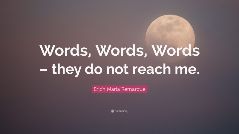 Erich Maria Remarque Quote: “Words, Words, Words – they do not reach me.”