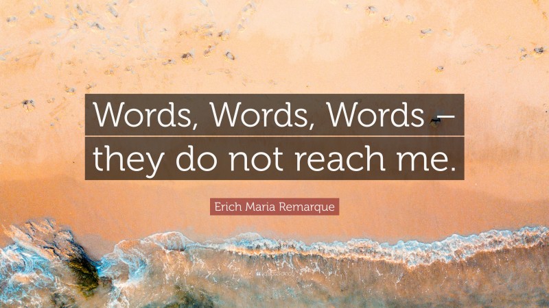 Erich Maria Remarque Quote: “Words, Words, Words – they do not reach me.”