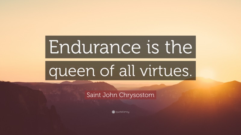 Saint John Chrysostom Quote: “Endurance is the queen of all virtues.”