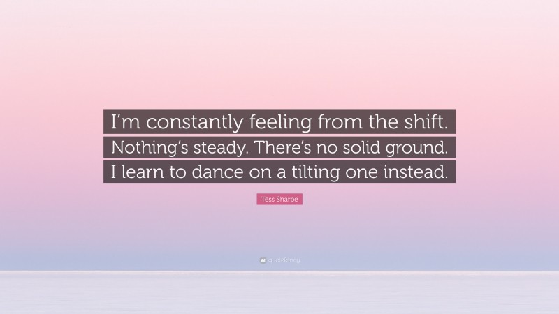 Tess Sharpe Quote: “I’m constantly feeling from the shift. Nothing’s steady. There’s no solid ground. I learn to dance on a tilting one instead.”