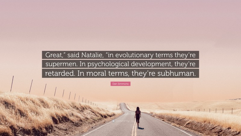 Dan Simmons Quote: “Great,” said Natalie, “in evolutionary terms they’re supermen. In psychological development, they’re retarded. In moral terms, they’re subhuman.”