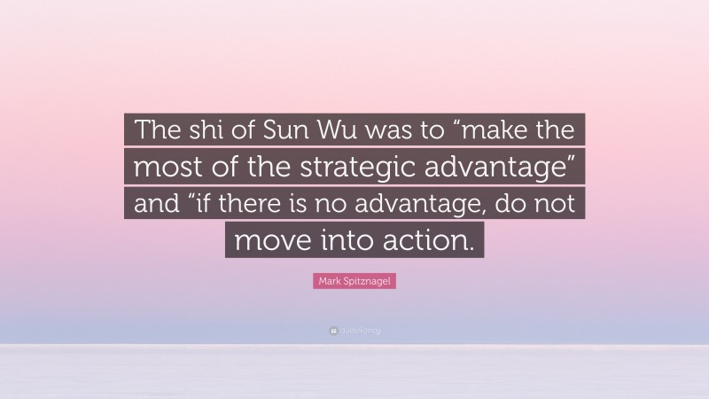 Mark Spitznagel Quote: “The shi of Sun Wu was to “make the most of the strategic advantage” and “if there is no advantage, do not move into action.”