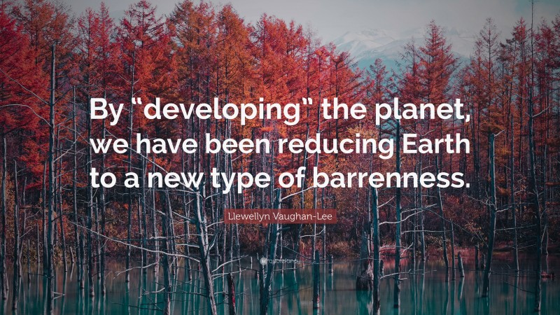 Llewellyn Vaughan-Lee Quote: “By “developing” the planet, we have been reducing Earth to a new type of barrenness.”