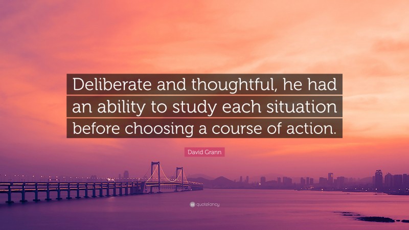 David Grann Quote: “Deliberate and thoughtful, he had an ability to study each situation before choosing a course of action.”