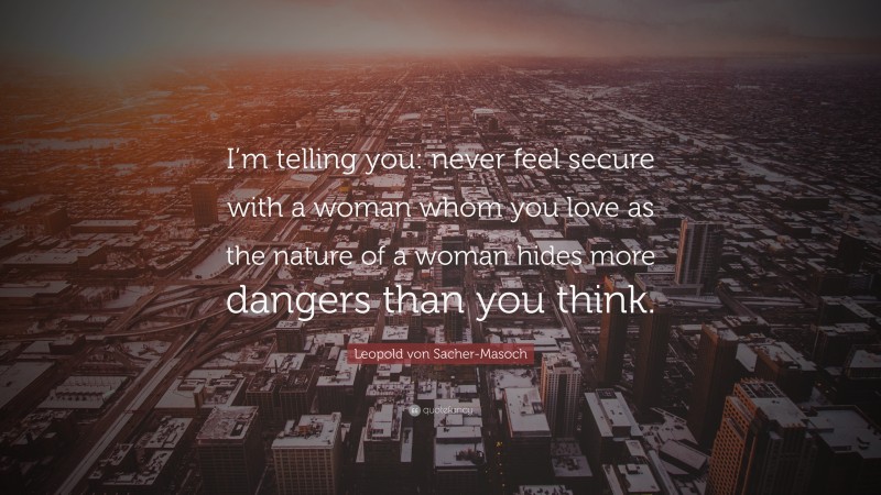 Leopold von Sacher-Masoch Quote: “I’m telling you: never feel secure with a woman whom you love as the nature of a woman hides more dangers than you think.”