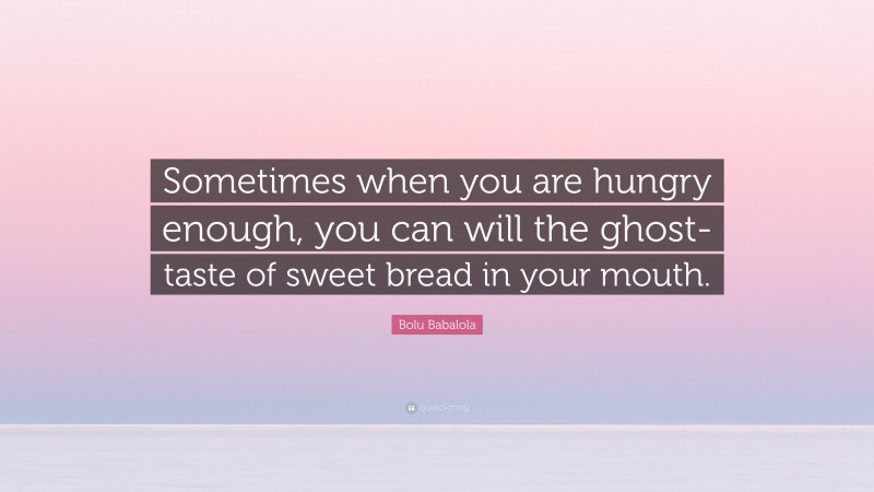 Bolu Babalola Quote: “Sometimes when you are hungry enough, you can will the ghost-taste of sweet bread in your mouth.”