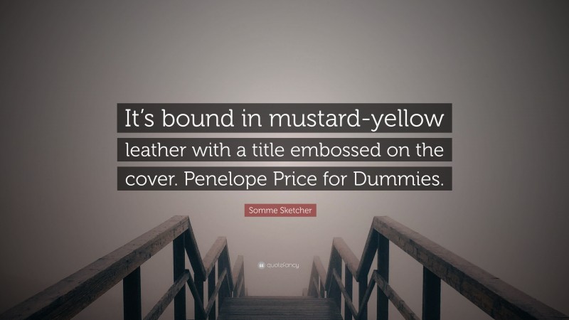 Somme Sketcher Quote: “It’s bound in mustard-yellow leather with a title embossed on the cover. Penelope Price for Dummies.”