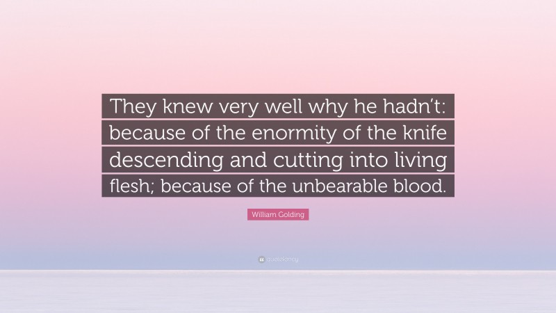 William Golding Quote: “They knew very well why he hadn’t: because of the enormity of the knife descending and cutting into living flesh; because of the unbearable blood.”