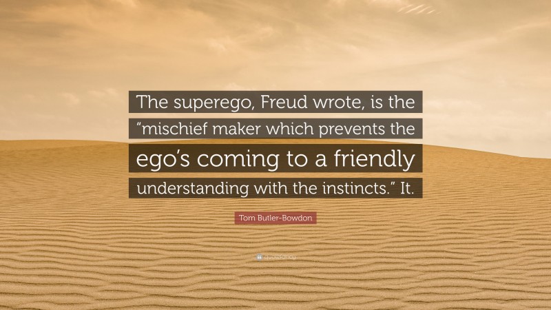 Tom Butler-Bowdon Quote: “The superego, Freud wrote, is the “mischief maker which prevents the ego’s coming to a friendly understanding with the instincts.” It.”