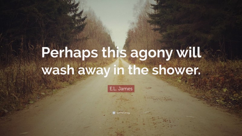 E.L. James Quote: “Perhaps this agony will wash away in the shower.”