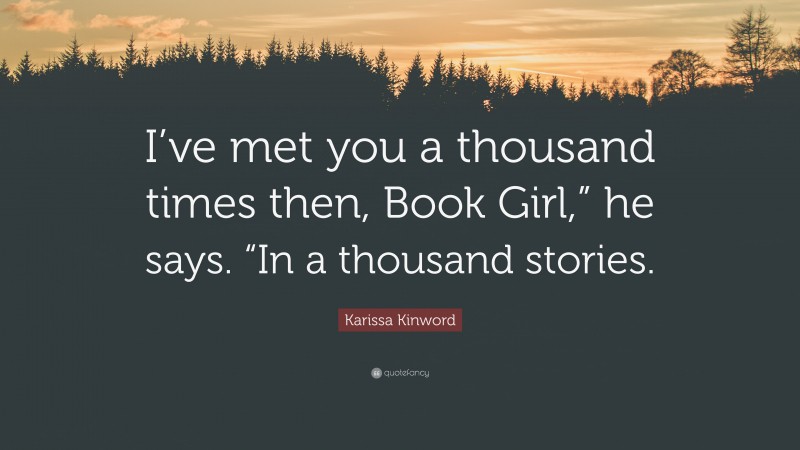 Karissa Kinword Quote: “I’ve met you a thousand times then, Book Girl,” he says. “In a thousand stories.”