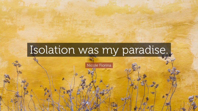 Nicole Fiorina Quote: “Isolation was my paradise.”