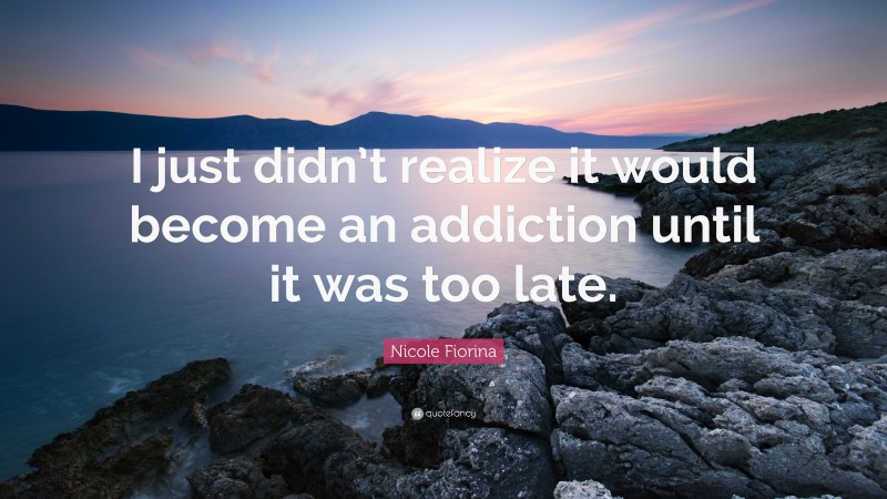 Nicole Fiorina Quote: “I just didn’t realize it would become an addiction until it was too late.”