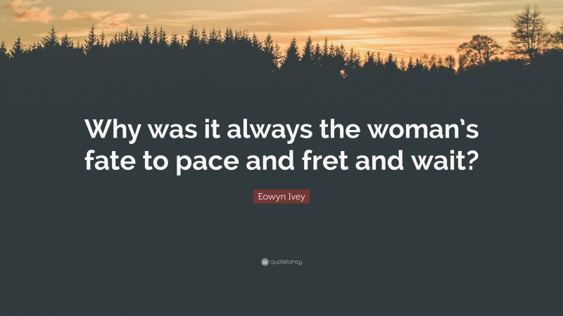 Eowyn Ivey Quote: “Why was it always the woman’s fate to pace and fret and wait?”