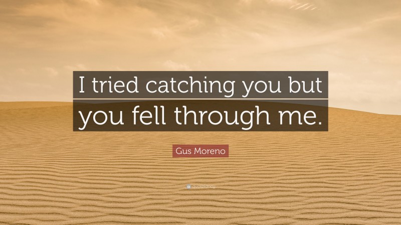 Gus Moreno Quote: “I tried catching you but you fell through me.”
