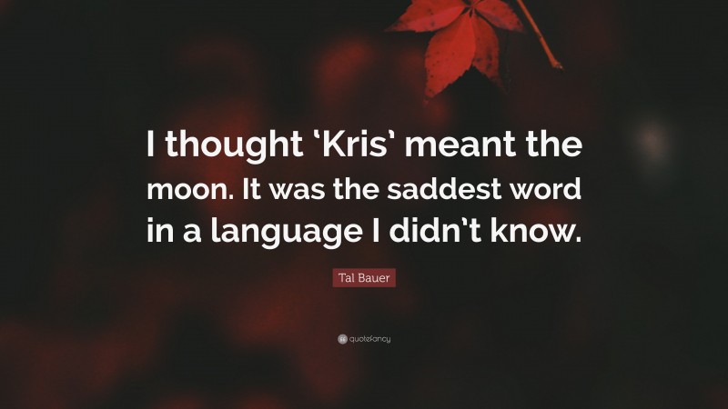 Tal Bauer Quote: “I thought ‘Kris’ meant the moon. It was the saddest word in a language I didn’t know.”