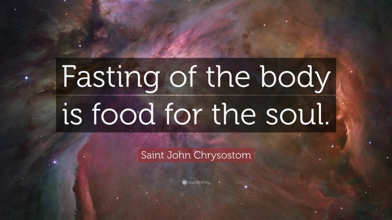 Saint John Chrysostom Quote: “Fasting of the body is food for the soul.”