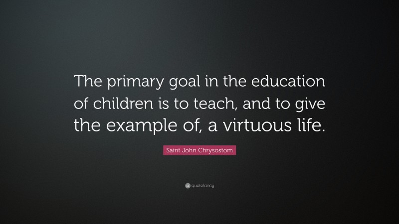Saint John Chrysostom Quote: “The primary goal in the education of children is to teach, and to give the example of, a virtuous life.”