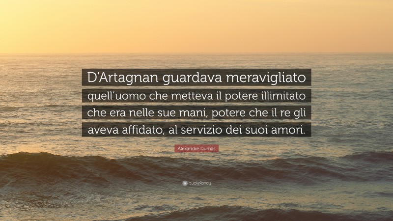 Alexandre Dumas Quote: “D’Artagnan guardava meravigliato quell’uomo che metteva il potere illimitato che era nelle sue mani, potere che il re gli aveva affidato, al servizio dei suoi amori.”