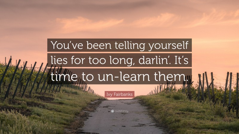 Ivy Fairbanks Quote: “You’ve been telling yourself lies for too long, darlin’. It’s time to un-learn them.”