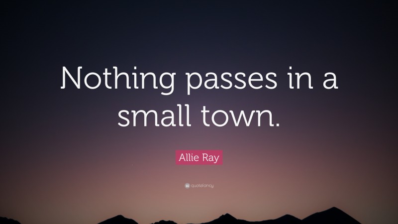 Allie Ray Quote: “Nothing passes in a small town.”