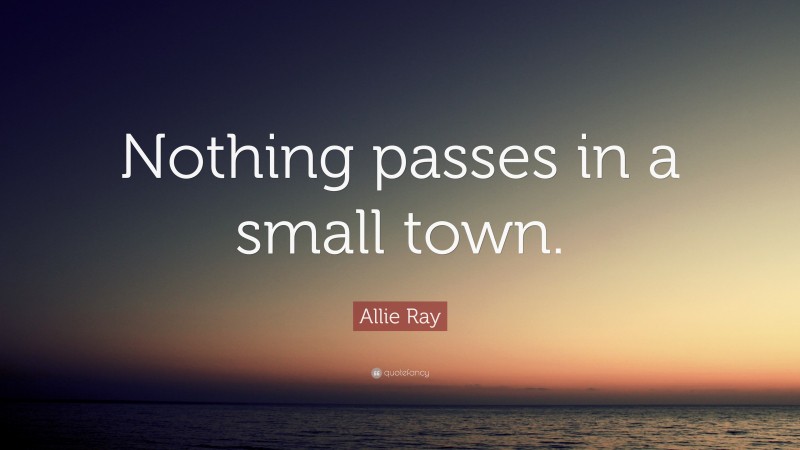 Allie Ray Quote: “Nothing passes in a small town.”