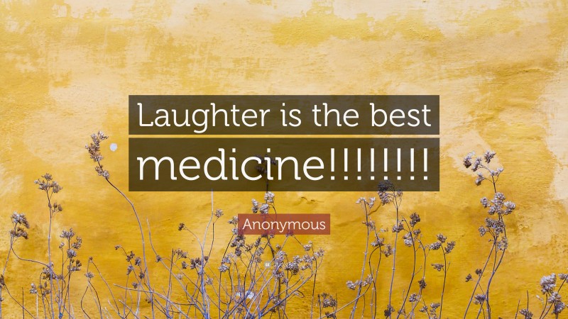 Anonymous Quote: “Laughter is the best medicine!!!!!!!!”