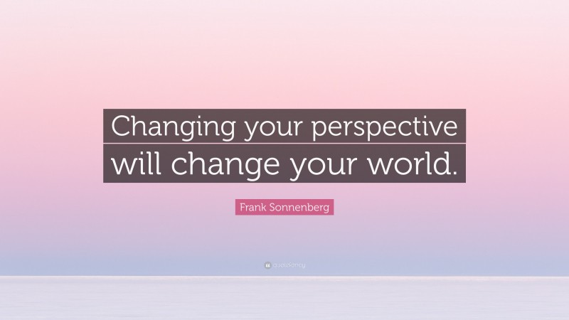 Frank Sonnenberg Quote: “Changing your perspective will change your world.”
