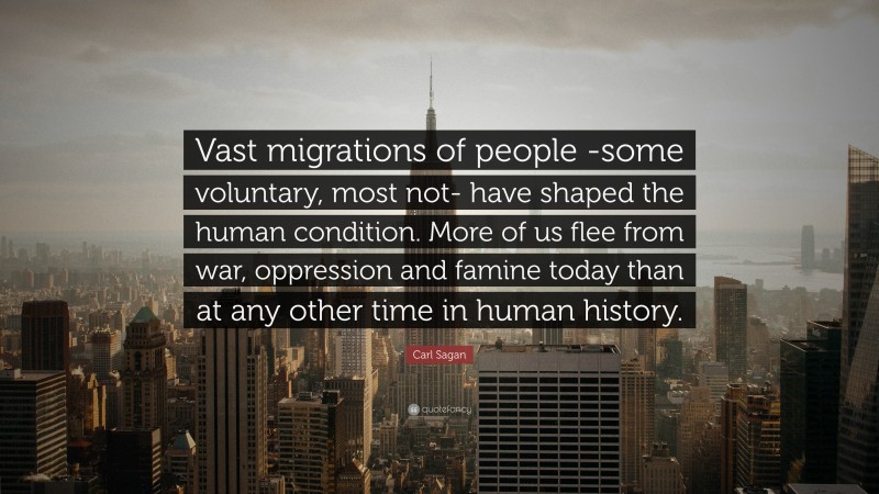 Carl Sagan Quote: “Vast migrations of people -some voluntary, most not- have shaped the human condition. More of us flee from war, oppression and famine today than at any other time in human history.”