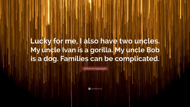 Katherine Applegate Quote: “Lucky for me, I also have two uncles. My uncle Ivan is a gorilla. My uncle Bob is a dog. Families can be complicated.”