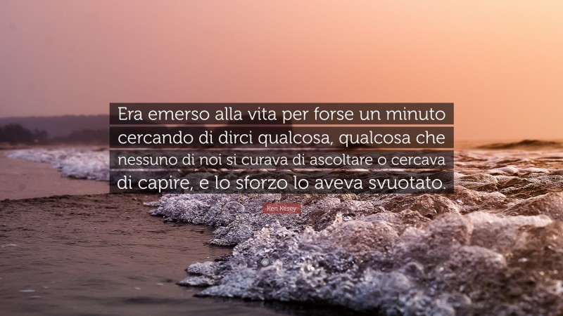 Ken Kesey Quote: “Era emerso alla vita per forse un minuto cercando di dirci qualcosa, qualcosa che nessuno di noi si curava di ascoltare o cercava di capire, e lo sforzo lo aveva svuotato.”