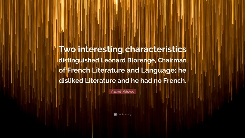 Vladimir Nabokov Quote: “Two interesting characteristics distinguished Leonard Blorenge, Chairman of French Literature and Language; he disliked Literature and he had no French.”