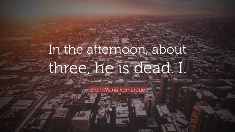 Erich Maria Remarque Quote: “In the afternoon, about three, he is dead. I.”