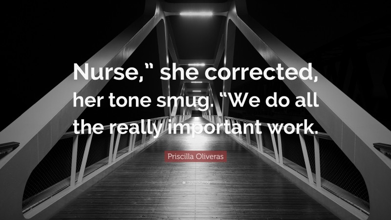 Priscilla Oliveras Quote: “Nurse,” she corrected, her tone smug. “We do all the really important work.”